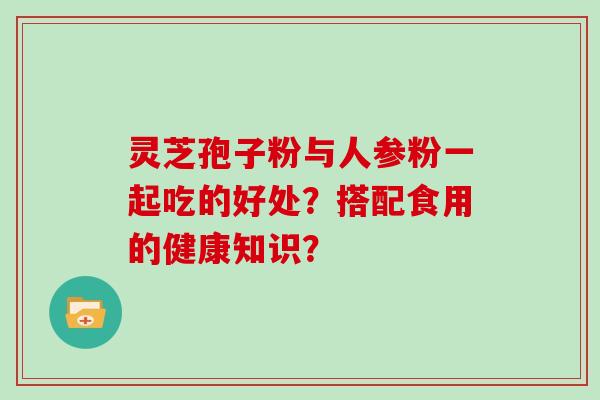 灵芝孢子粉与人参粉一起吃的好处?搭配食用的健康知识?