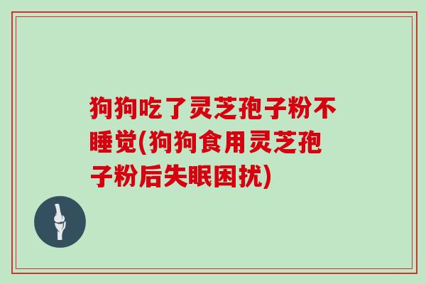 狗狗吃了灵芝孢子粉不睡觉(狗狗食用灵芝孢子粉后失眠困扰)