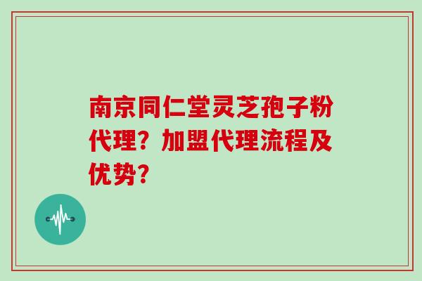 南京同仁堂灵芝孢子粉代理?加盟代理流程及优势?