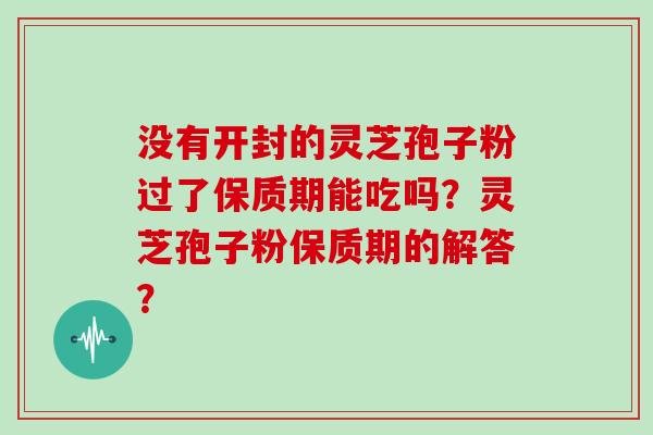没有开封的灵芝孢子粉过了保质期能吃吗?灵芝孢子粉保质期的解答?