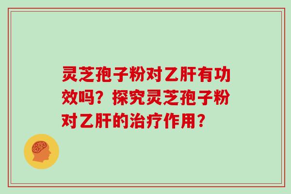 灵芝孢子粉对乙肝有功效吗?探究灵芝孢子粉对乙肝的治疗作用?