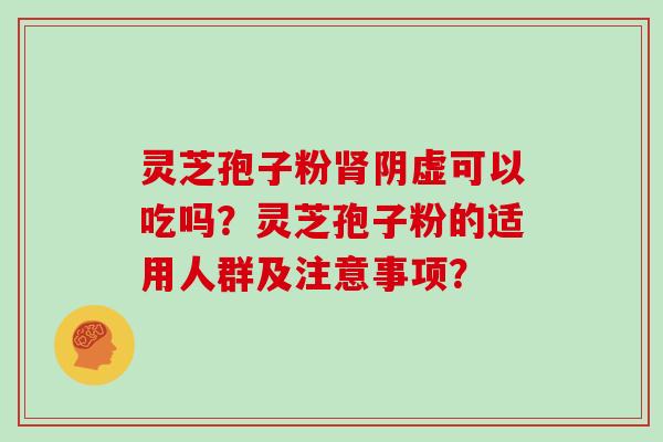 灵芝孢子粉肾阴虚可以吃吗?灵芝孢子粉的适用人群及注意事项?