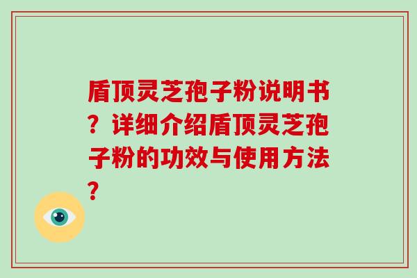 盾顶灵芝孢子粉说明书?详细介绍盾顶灵芝孢子粉的功效与使用方法?