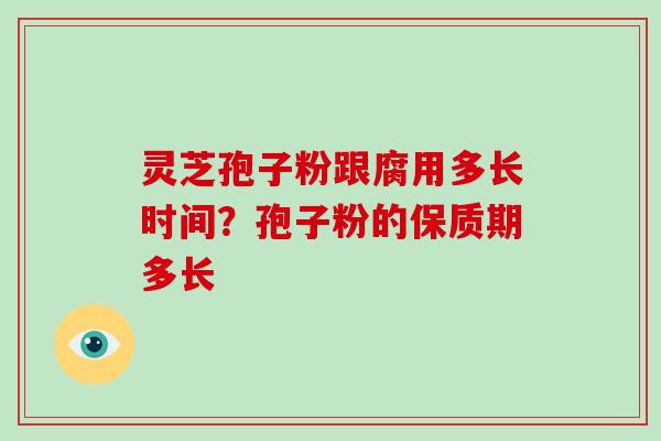 灵芝孢子粉跟腐用多长时间?孢子粉的保质期多长
