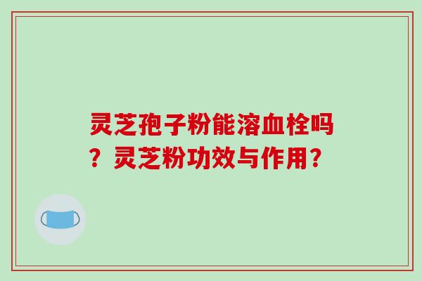 灵芝孢子粉能溶血栓吗?灵芝粉功效与作用?