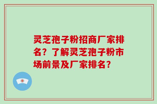 灵芝孢子粉招商厂家排名?了解灵芝孢子粉市场前景及厂家排名?