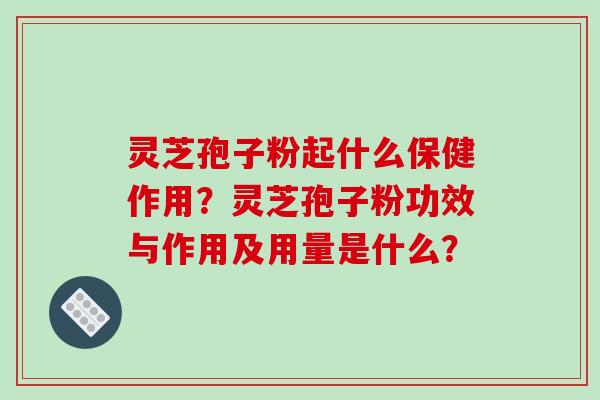 灵芝孢子粉起什么保健作用?灵芝孢子粉功效与作用及用量是什么?