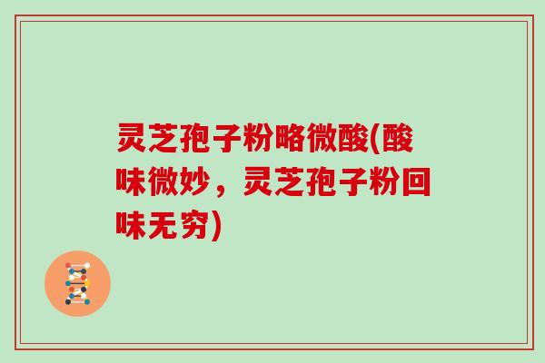 灵芝孢子粉略微酸(酸味微妙,灵芝孢子粉回味无穷)