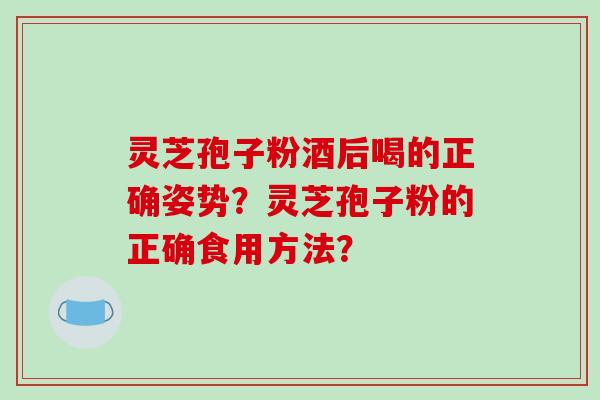灵芝孢子粉酒后喝的正确姿势？灵芝孢子粉的正确食用方法？