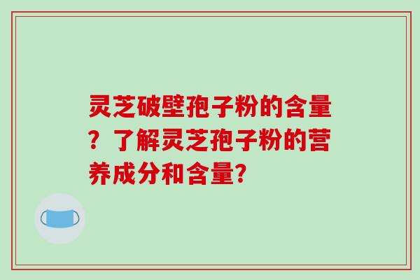 灵芝破壁孢子粉的含量？了解灵芝孢子粉的营养成分和含量？