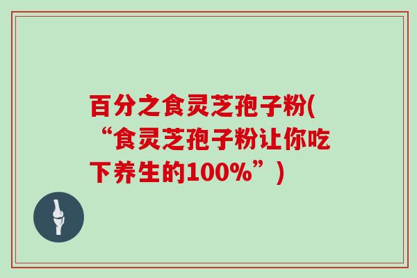 百分之食灵芝孢子粉(“食灵芝孢子粉让你吃下养生的100%”)