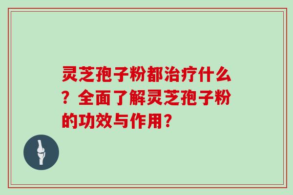 灵芝孢子粉都治疗什么?全面了解灵芝孢子粉的功效与作用?