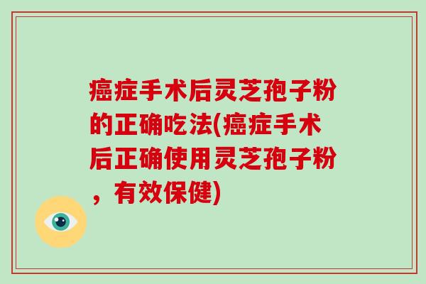 癌症手术后灵芝孢子粉的正确吃法(癌症手术后正确使用灵芝孢子粉,有效保健)