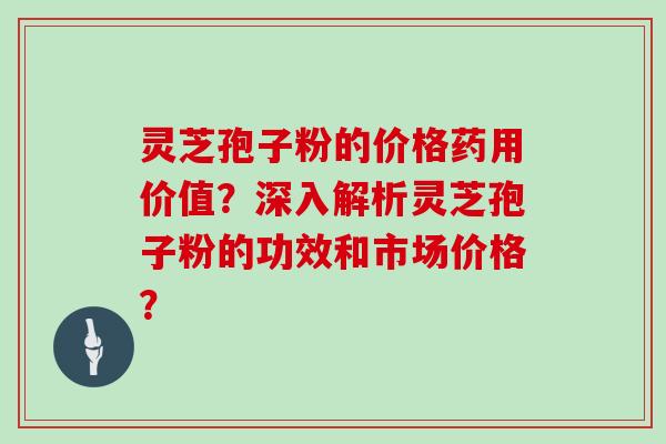 灵芝孢子粉的价格药用价值?深入解析灵芝孢子粉的功效和市场价格?