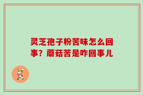 灵芝孢子粉苦味怎么回事？蘑菇苦是咋回事儿