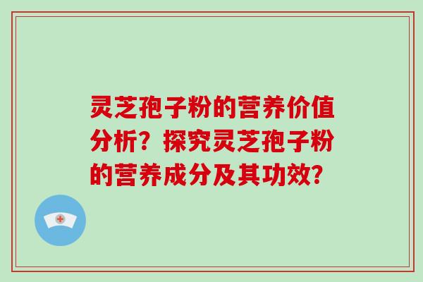 灵芝孢子粉的营养价值分析?探究灵芝孢子粉的营养成分及其功效?