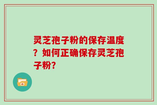 灵芝孢子粉的保存温度?如何正确保存灵芝孢子粉?
