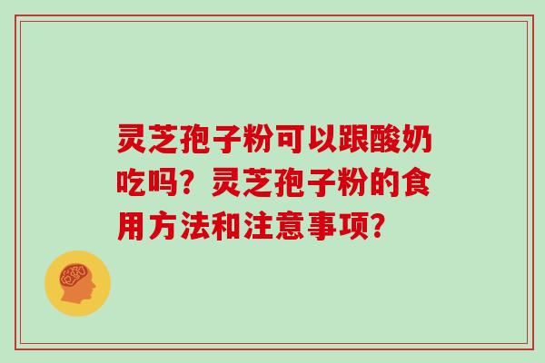 灵芝孢子粉可以跟酸奶吃吗？灵芝孢子粉的食用方法和注意事项？