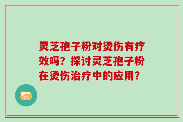 灵芝孢子粉对烫伤有疗效吗?探讨灵芝孢子粉在烫伤治疗中的应用?
