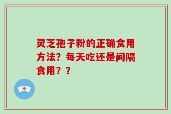 灵芝孢子粉的正确食用方法?每天吃还是间隔食用??