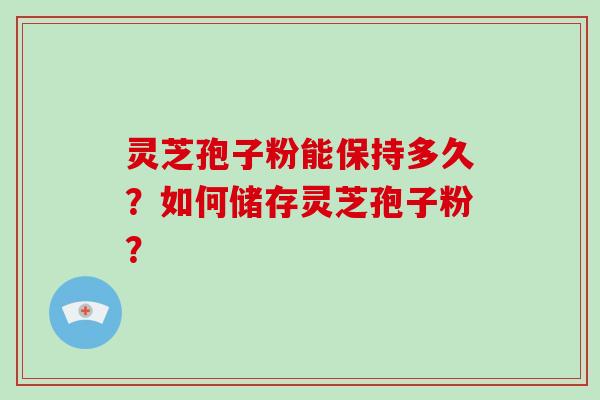 灵芝孢子粉能保持多久？如何储存灵芝孢子粉？