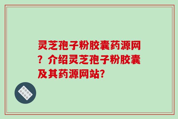 灵芝孢子粉胶囊药源网？介绍灵芝孢子粉胶囊及其药源网站？