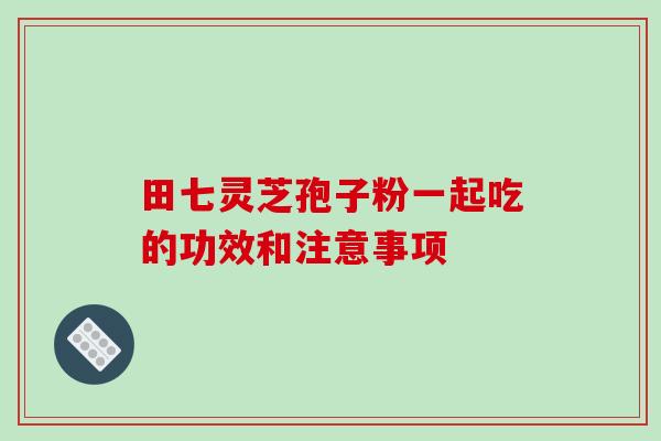 田七灵芝孢子粉一起吃的功效和注意事项