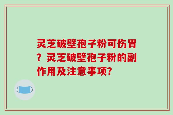 灵芝破壁孢子粉可伤胃？灵芝破壁孢子粉的副作用及注意事项？