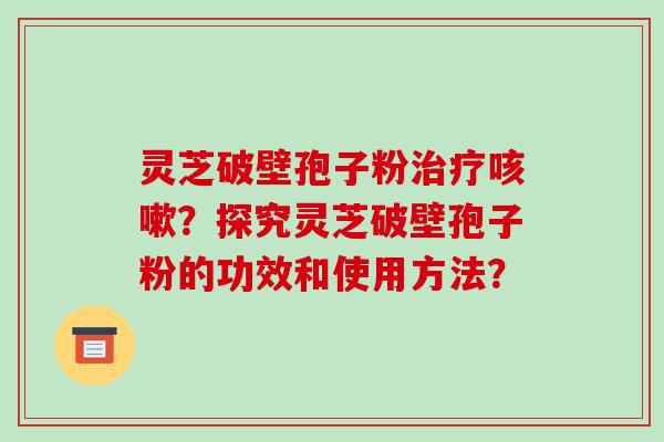 灵芝破壁孢子粉治疗咳嗽？探究灵芝破壁孢子粉的功效和使用方法？