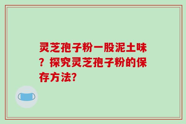 灵芝孢子粉一股泥土味?探究灵芝孢子粉的保存方法?