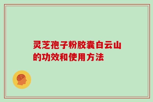 灵芝孢子粉胶囊白云山的功效和使用方法