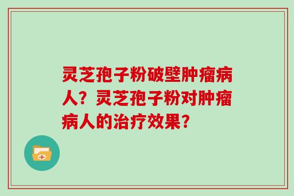灵芝孢子粉破壁肿瘤病人？灵芝孢子粉对肿瘤病人的治疗效果？