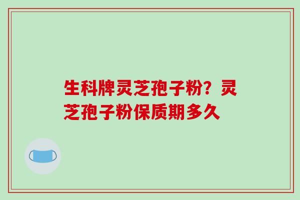 生科牌灵芝孢子粉?灵芝孢子粉保质期多久