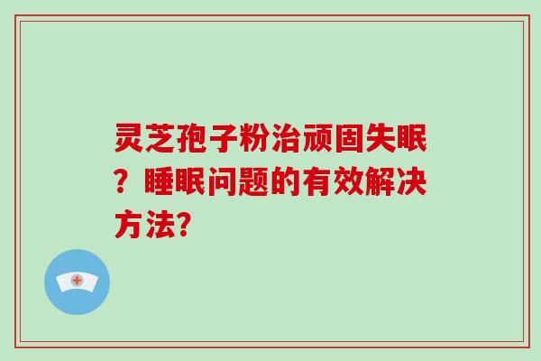 灵芝孢子粉治顽固失眠？睡眠问题的有效解决方法？