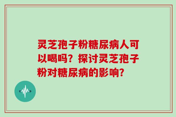 灵芝孢子粉糖尿病人可以喝吗？探讨灵芝孢子粉对糖尿病的影响？