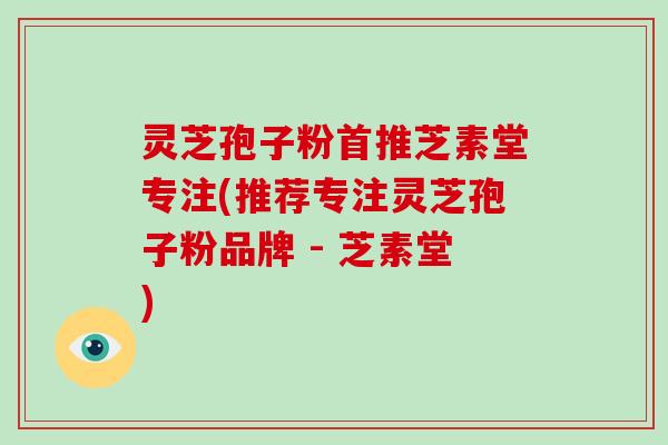 灵芝孢子粉首推芝素堂专注(推荐专注灵芝孢子粉品牌 - 芝素堂)