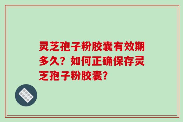 灵芝孢子粉胶囊有效期多久？如何正确保存灵芝孢子粉胶囊？
