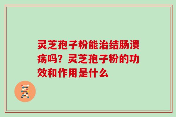 灵芝孢子粉能治结肠溃疡吗?灵芝孢子粉的功效和作用是什么