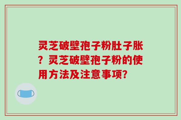 灵芝破壁孢子粉肚子胀?灵芝破壁孢子粉的使用方法及注意事项?