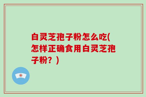 白灵芝孢子粉怎么吃(怎样正确食用白灵芝孢子粉？)