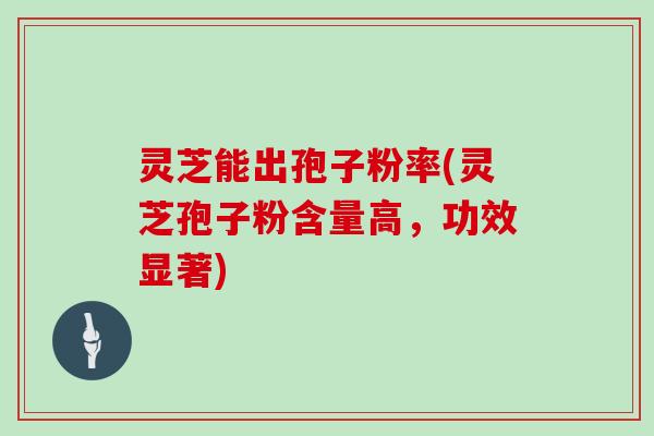 灵芝能出孢子粉率(灵芝孢子粉含量高，功效显著)
