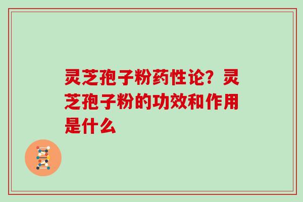 灵芝孢子粉药性论？灵芝孢子粉的功效和作用是什么
