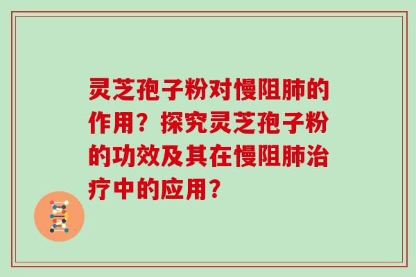 灵芝孢子粉对慢阻肺的作用?探究灵芝孢子粉的功效及其在慢阻肺治疗中的应用?