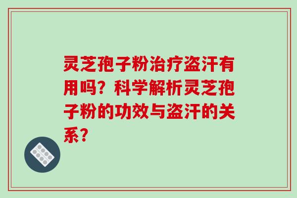 灵芝孢子粉治疗盗汗有用吗?科学解析灵芝孢子粉的功效与盗汗的关系?