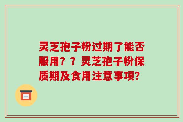 灵芝孢子粉过期了能否服用？？灵芝孢子粉保质期及食用注意事项？