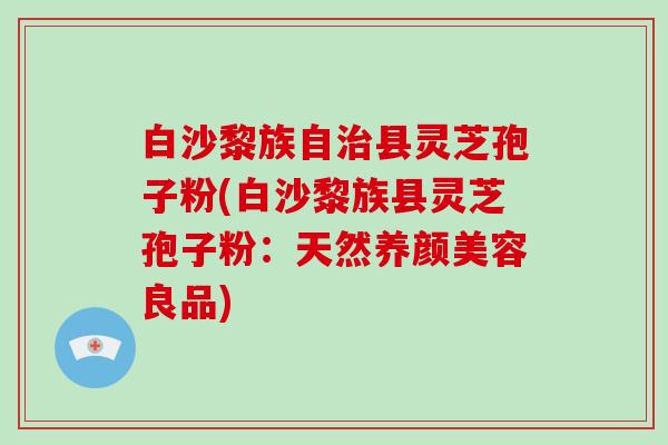 白沙黎族自治县灵芝孢子粉(白沙黎族县灵芝孢子粉:天然养颜美容良品)