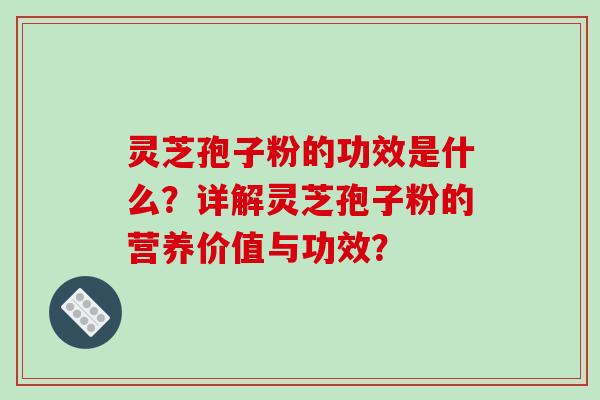 灵芝孢子粉的功效是什么?详解灵芝孢子粉的营养价值与功效?