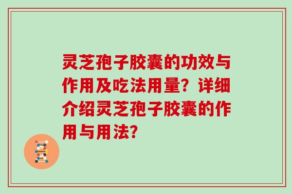 灵芝孢子胶囊的功效与作用及吃法用量？详细介绍灵芝孢子胶囊的作用与用法？