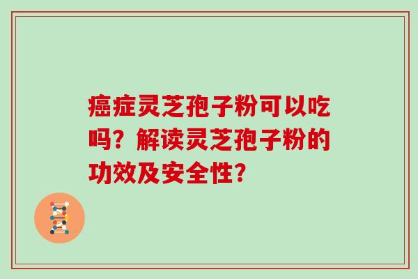 癌症灵芝孢子粉可以吃吗?解读灵芝孢子粉的功效及安全性?