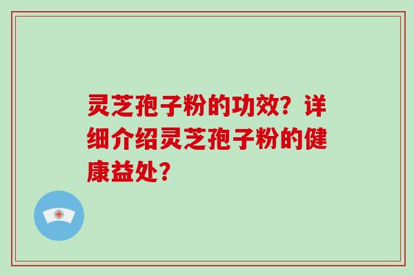 灵芝孢子粉的功效?详细介绍灵芝孢子粉的健康益处?
